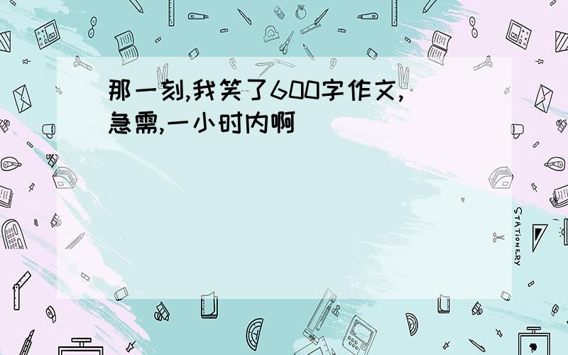 那一刻,我笑了600字作文,急需,一小时内啊