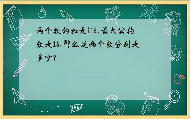 两个数的和是112,最大公约数是16,那么这两个数分别是多少?