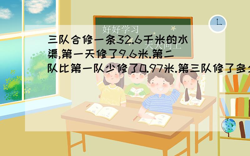 三队合修一条32.6千米的水渠,第一天修了9.6米.第二队比第一队少修了0.97米.第三队修了多少米?