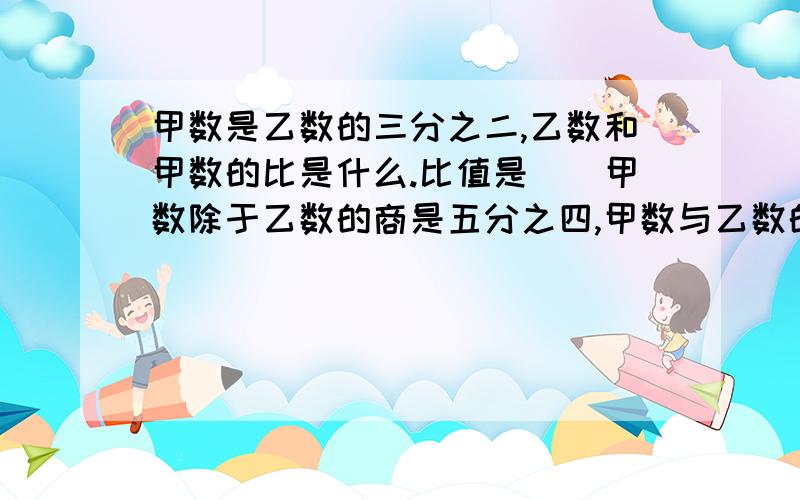 甲数是乙数的三分之二,乙数和甲数的比是什么.比值是（）甲数除于乙数的商是五分之四,甲数与乙数的比是（）