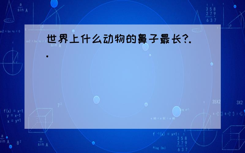 世界上什么动物的鼻子最长?..