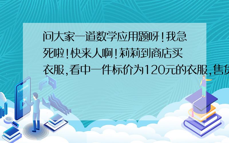 问大家一道数学应用题呀!我急死啦!快来人啊!莉莉到商店买衣服,看中一件标价为120元的衣服,售货员打七折卖给了莉莉,买这件衣服莉莉花了多少元?比原价节省了多少元?