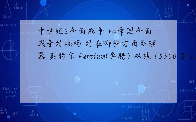 中世纪2全面战争 比帝国全面战争好玩吗 好在哪些方面处理器 英特尔 Pentium(奔腾) 双核 E5300 @ 2.60GHz 主板 联想主板 (英特尔 P35/G33/G31/P31 Express - ICH7) 内存 4 GB ( 记忆科技 DDR2 800MHz ) 主硬盘 希