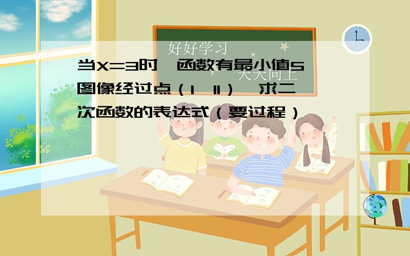 当X=3时,函数有最小值5,图像经过点（1,11）,求二次函数的表达式（要过程）