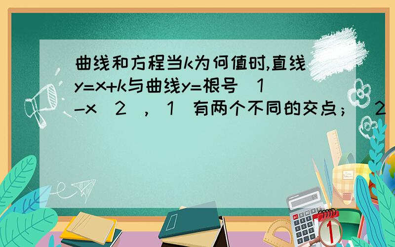 曲线和方程当k为何值时,直线y=x+k与曲线y=根号（1-x^2）,（1）有两个不同的交点；（2）有一个交点；（3）没有交点.