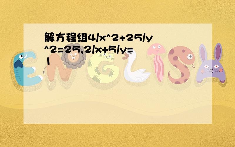 解方程组4/x^2+25/y^2=25,2/x+5/y=1