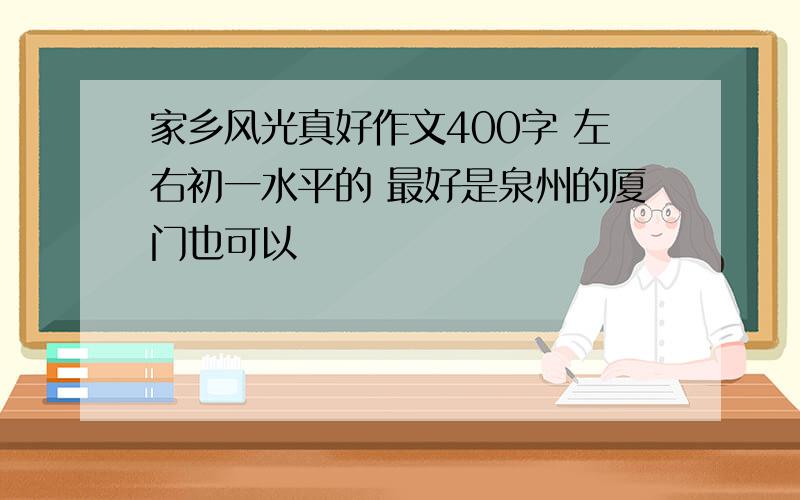 家乡风光真好作文400字 左右初一水平的 最好是泉州的厦门也可以