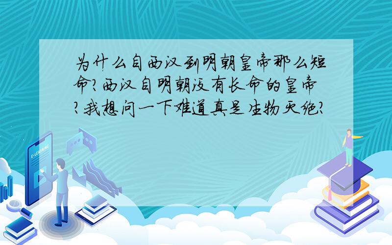 为什么自西汉到明朝皇帝那么短命?西汉自明朝没有长命的皇帝?我想问一下难道真是生物灭绝?