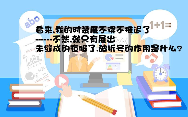 看来,我的时装展不得不推迟了------不然,就只有展出未缝成的衣服了.破折号的作用是什么?