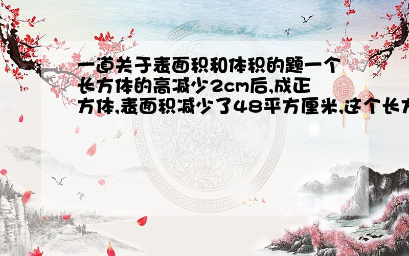 一道关于表面积和体积的题一个长方体的高减少2cm后,成正方体,表面积减少了48平方厘米,这个长方体的体积是多少? 要过程 谢谢喽