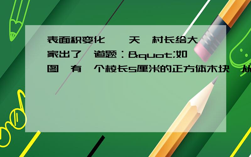 表面积变化  一天,村长给大家出了一道题："如图,有一个棱长5厘米的正方体木块,从它的每个面看都有一个穿透的完全相同的孔,你们谁能求出这个立体的表面积呢、”  聪明的喜羊羊就说;