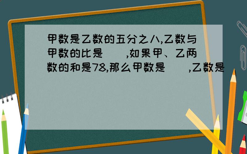 甲数是乙数的五分之八,乙数与甲数的比是（）,如果甲、乙两数的和是78,那么甲数是（）,乙数是（）.