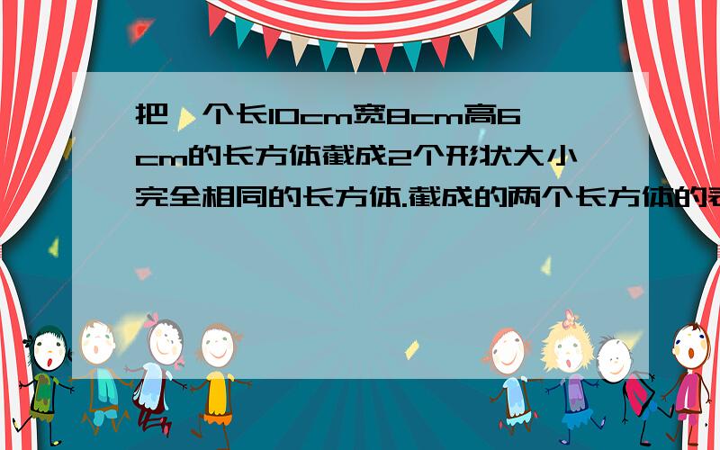 把一个长10cm宽8cm高6cm的长方体截成2个形状大小完全相同的长方体.截成的两个长方体的表面积之和最大是多少?表面积之和最小是多少?因为怕没人回答·给分打水漂·所以先看质量再给分哦!公