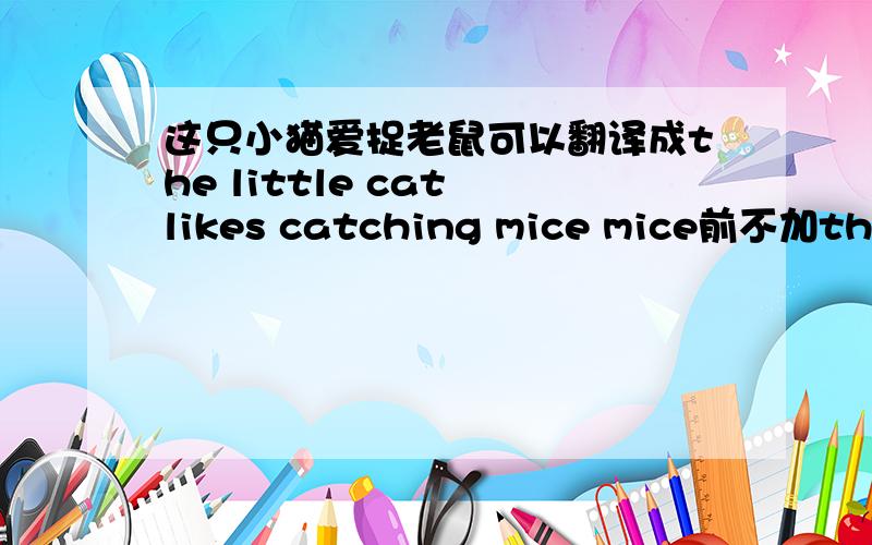 这只小猫爱捉老鼠可以翻译成the little cat likes catching mice mice前不加the吗 （catching the mice为什么?)