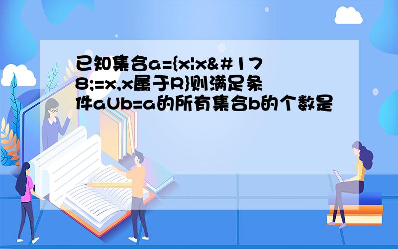 已知集合a={x|x²=x,x属于R}则满足条件aUb=a的所有集合b的个数是