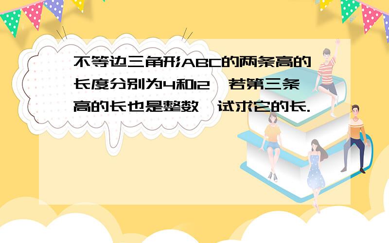 不等边三角形ABC的两条高的长度分别为4和12,若第三条高的长也是整数,试求它的长.