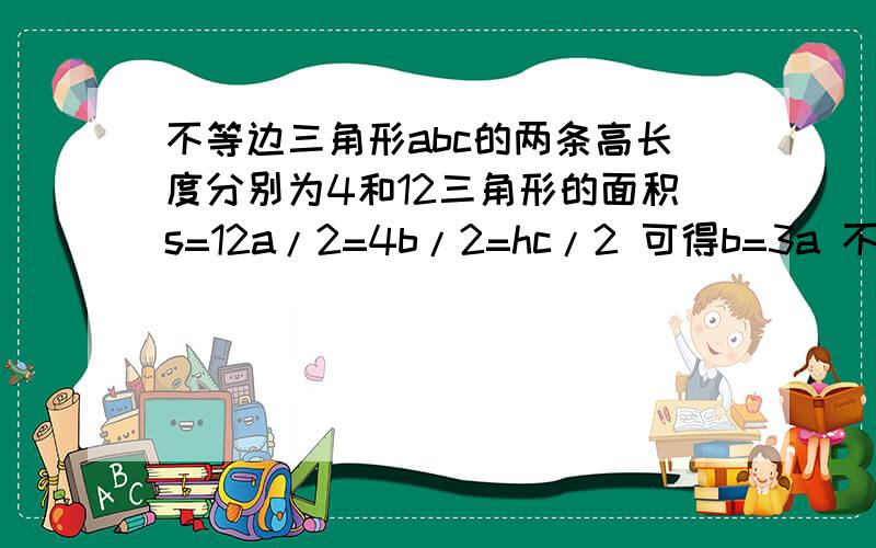 不等边三角形abc的两条高长度分别为4和12三角形的面积s=12a/2=4b/2=hc/2 可得b=3a 不妨设a=k 则b=3k 因为3k-k