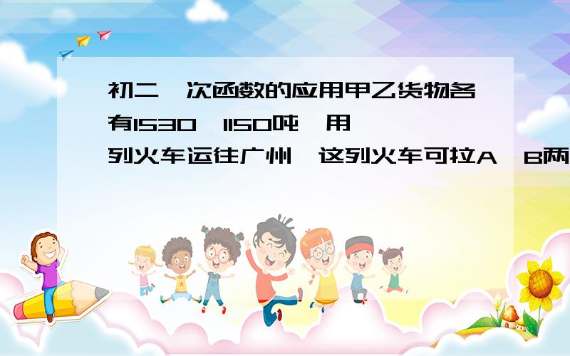 初二一次函数的应用甲乙货物各有1530、1150吨,用一列火车运往广州,这列火车可拉A、B两种不同规格的车厢50节,已知一节A车厢的运费是0.5万元,一节B车厢的运费是0.8万元.（1）设这两种货物的