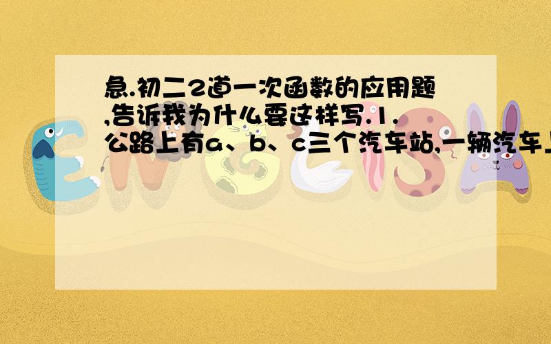 急.初二2道一次函数的应用题,告诉我为什么要这样写.1.公路上有a、b、c三个汽车站,一辆汽车上午8点从离a站10km的p点出发,向c站匀速行驶,15min后离a站30km（1）设出发X小时后,汽车离a站y km,写出y