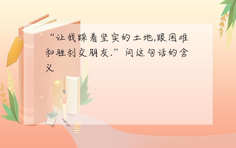 “让我踩着坚实的土地,跟困难和胜利交朋友.”问这句话的含义