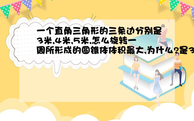 一个直角三角形的三条边分别是3米,4米,5米,怎么旋转一周所形成的圆锥体体积最大,为什么?是3M还是4M?