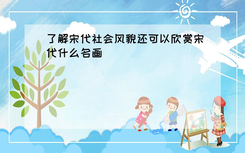 了解宋代社会风貌还可以欣赏宋代什么名画