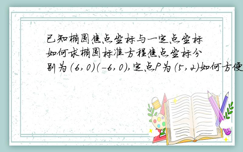 已知椭圆焦点坐标与一定点坐标如何求椭圆标准方程焦点坐标分别为（6,0）（-6,0）,定点P为（5,2）如何方便有效又快捷的求出标准方程?