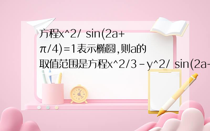 方程x^2/ sin(2a+π/4)=1表示椭圆,则a的取值范围是方程x^2/3-y^2/ sin(2a+π/4)=1表示椭圆,则a的取值范围是.....上题我打错了......