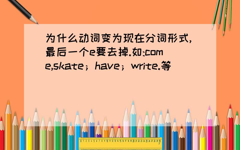 为什么动词变为现在分词形式,最后一个e要去掉.如:come,skate；have；write.等