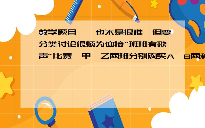 数学题目……也不是很难,但要分类讨论很烦为迎接“班班有歌声”比赛,甲、乙两班分别购买A,B两种品牌的套装每人一套.已知甲班比乙班少10人,A套装单价为50元/套,B套装单价为42元/套.结果甲