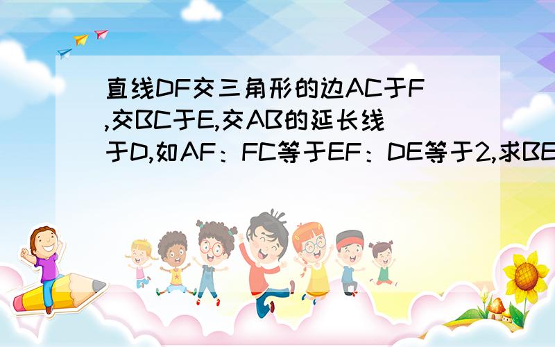 直线DF交三角形的边AC于F,交BC于E,交AB的延长线于D,如AF：FC等于EF：DE等于2,求BE：EC```知道是比例谁说的对分我一定给