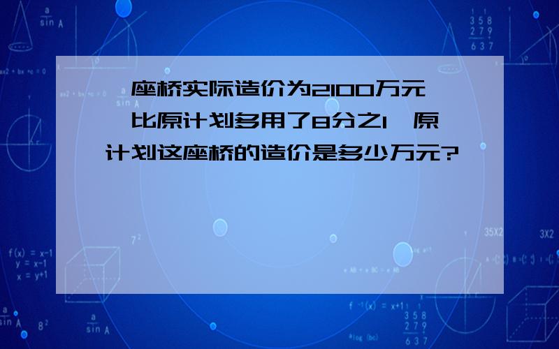 一座桥实际造价为2100万元,比原计划多用了8分之1,原计划这座桥的造价是多少万元?