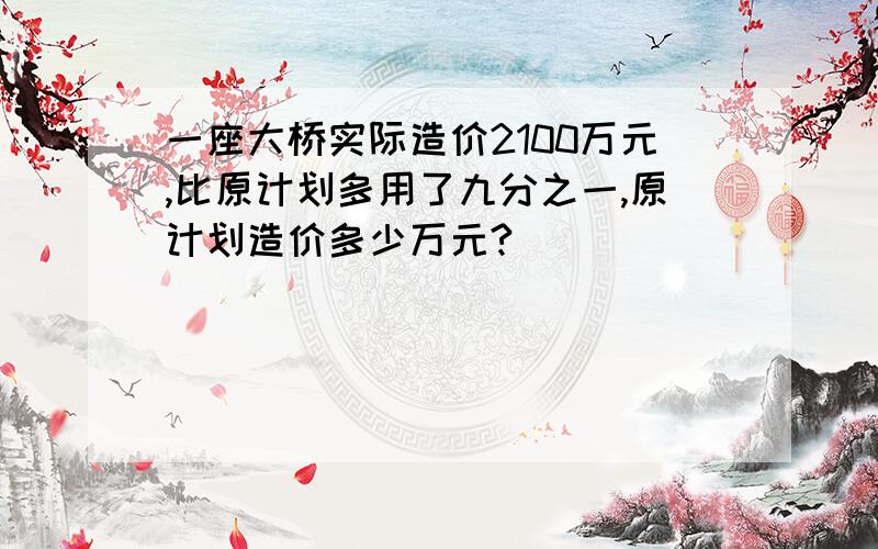 一座大桥实际造价2100万元,比原计划多用了九分之一,原计划造价多少万元?