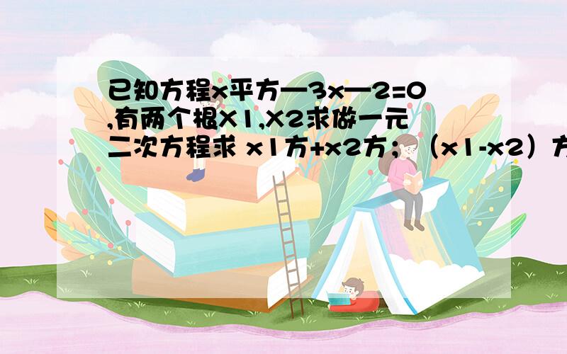 已知方程x平方—3x—2=0,有两个根X1,X2求做一元二次方程求 x1方+x2方；（x1-x2）方