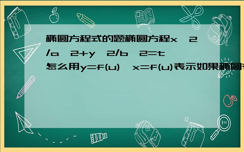 椭圆方程式的题椭圆方程x^2/a^2+y^2/b^2=t怎么用y=f(u),x=f(u)表示如果椭圆有三个焦点(a,b)(c,d)(e,f)即方程式((x-a)^2+(y-b)^2)^0.5+((x-c)^2+(y-d)^2)^0.5+((x-e)^2+(y-f)^2)^0.5=t怎么用y=f(u),x=f(u)表示我的思路是x^2+y^2=