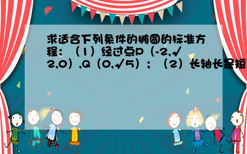 求适合下列条件的椭圆的标准方程：（1）经过点P（-2,√2,0）,Q（0,√5）；（2）长轴长是短轴长的3倍,且经过点P（3,0）；（3）焦距是8,离心率等于0.8 希望最好能有详细的解题过程以及说明,