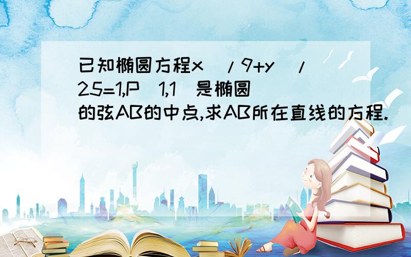 已知椭圆方程x^/9+y^/25=1,P（1,1）是椭圆的弦AB的中点,求AB所在直线的方程.