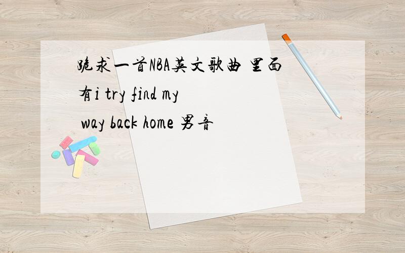 跪求一首NBA英文歌曲 里面有i try find my way back home 男音