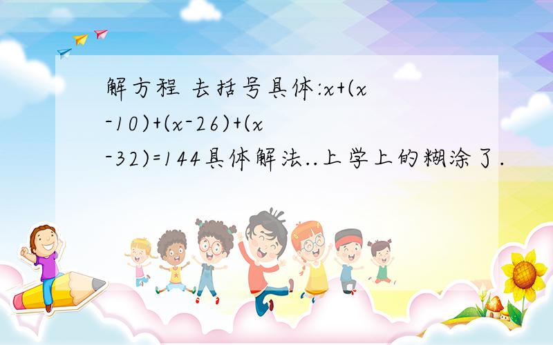 解方程 去括号具体:x+(x-10)+(x-26)+(x-32)=144具体解法..上学上的糊涂了.