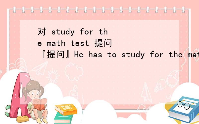 对 study for the math test 提问『提问』He has to study for the math test at home today『回答』______ _______ he _______ _______ ______ at home today?