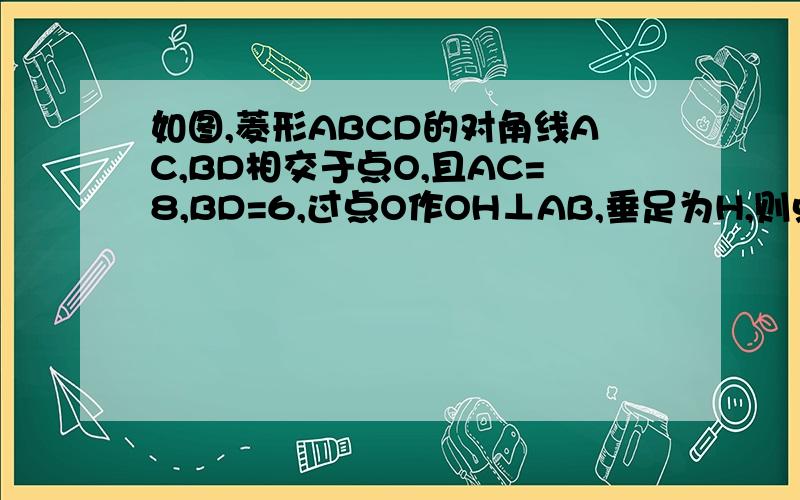 如图,菱形ABCD的对角线AC,BD相交于点O,且AC=8,BD=6,过点O作OH⊥AB,垂足为H,则点O到AB的距离OH=_