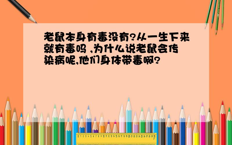 老鼠本身有毒没有?从一生下来就有毒吗 ,为什么说老鼠会传染病呢,他们身体带毒啊?