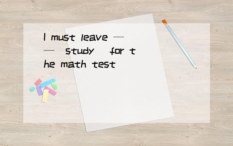 I must leave ——（study） for the math test