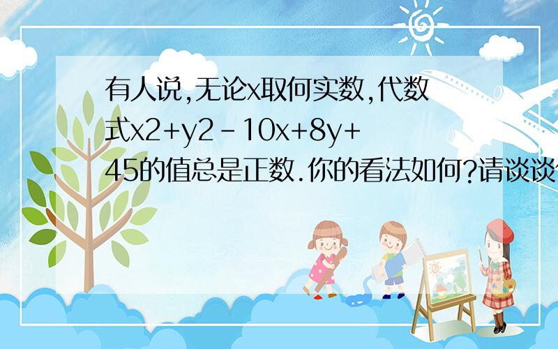 有人说,无论x取何实数,代数式x2+y2-10x+8y+45的值总是正数.你的看法如何?请谈谈你的理由.