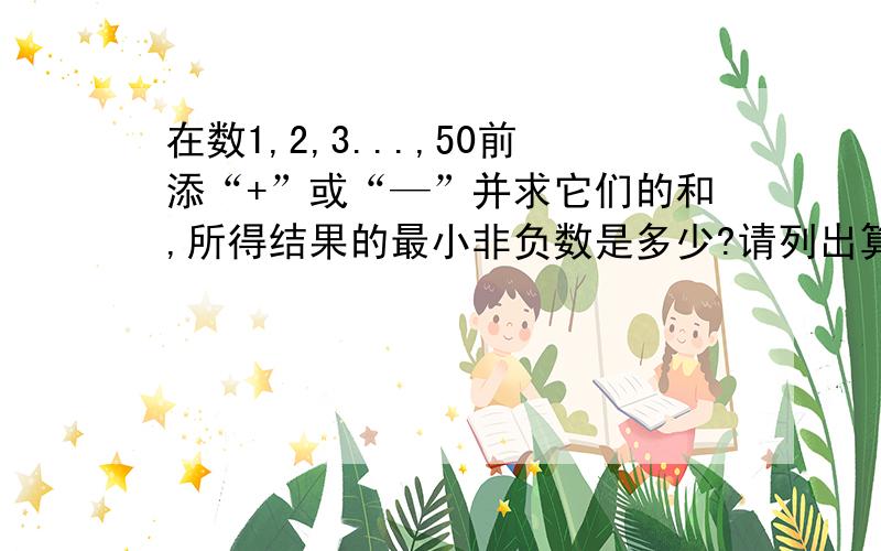 在数1,2,3...,50前添“+”或“—”并求它们的和,所得结果的最小非负数是多少?请列出算式解答.