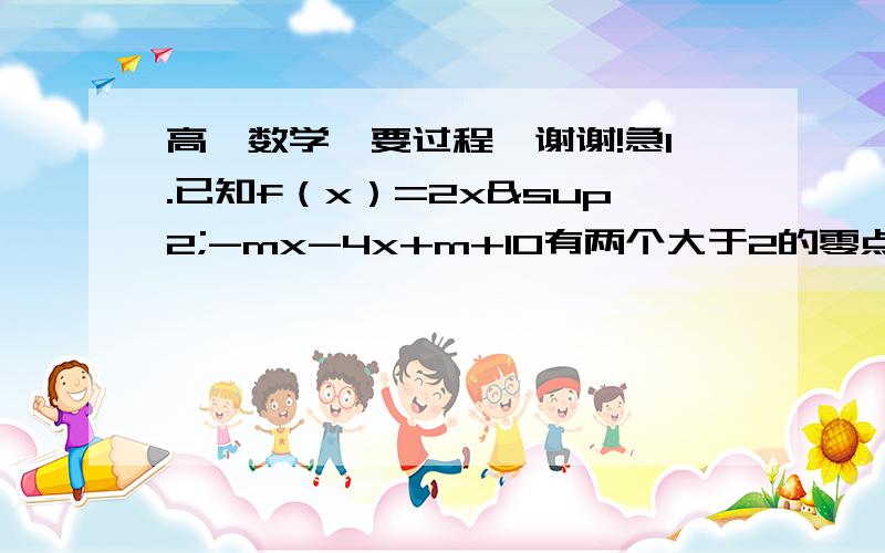 高一数学、要过程、谢谢!急1.已知f（x）=2x²-mx-4x+m+10有两个大于2的零点,求实数m的取值范围.2.设f（x）=lg【（1+2的x次方+a·4的x次方）/3】在（-∞,1]上有意义,求a的取值范围.3.设g（x）=1-2x,f[