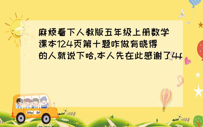 麻烦看下人教版五年级上册数学课本124页第十题咋做有晓得的人就说下哈,本人先在此感谢了4f