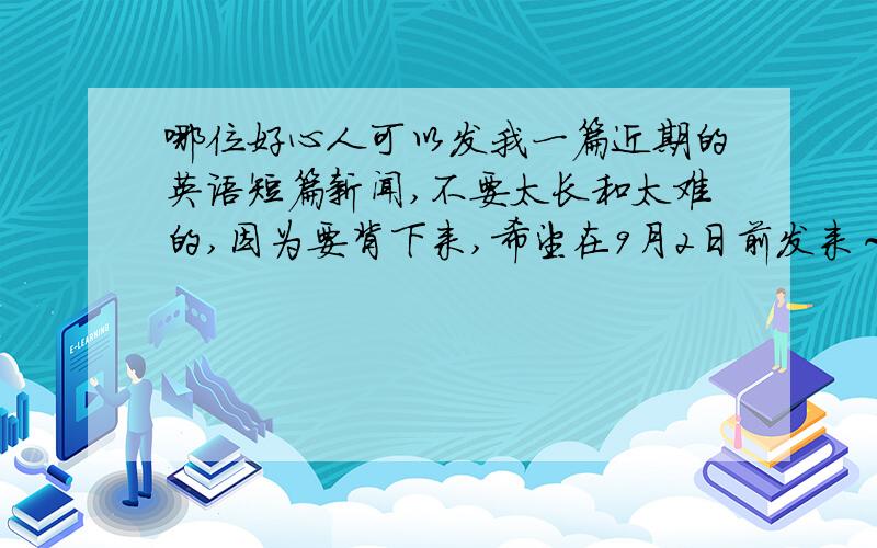 哪位好心人可以发我一篇近期的英语短篇新闻,不要太长和太难的,因为要背下来,希望在9月2日前发来～是近期的～