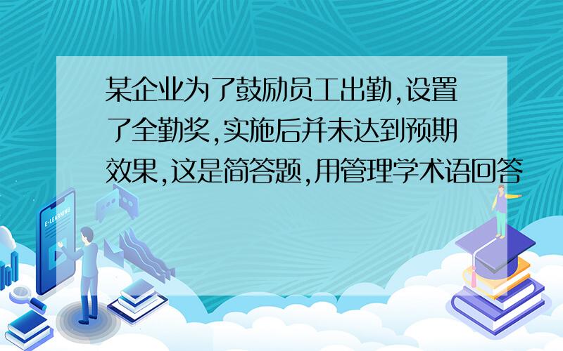 某企业为了鼓励员工出勤,设置了全勤奖,实施后并未达到预期效果,这是简答题,用管理学术语回答