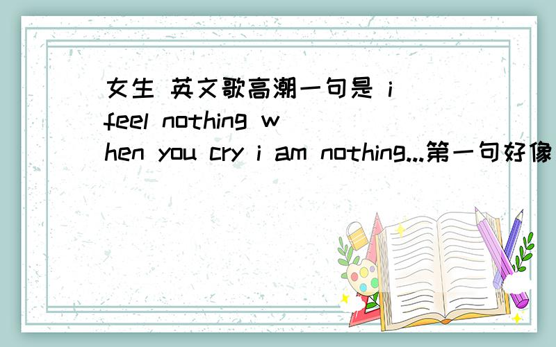 女生 英文歌高潮一句是 i feel nothing when you cry i am nothing...第一句好像是only nights came  i can see the end